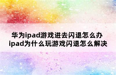 华为ipad游戏进去闪退怎么办 ipad为什么玩游戏闪退怎么解决